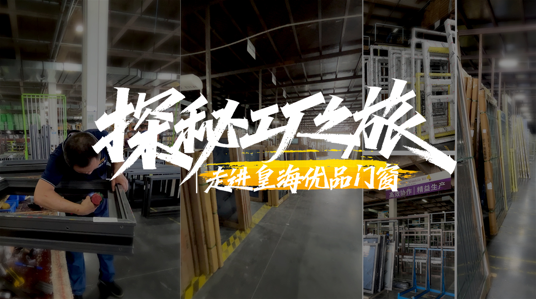 探秘工厂之旅 | 走进皇海优品门窗生产一线与总部展厅，领略品牌硬实力